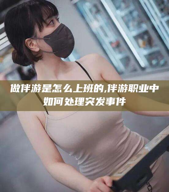 微山做伴游是怎么上班的,伴游职业中如何处理突发事件