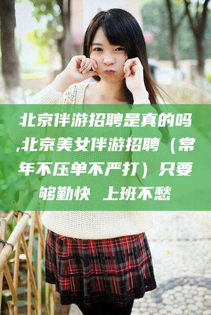 微山北京伴游招聘是真的吗,北京美女伴游招聘（常年不压单不严打）只要够勤快 上班不愁