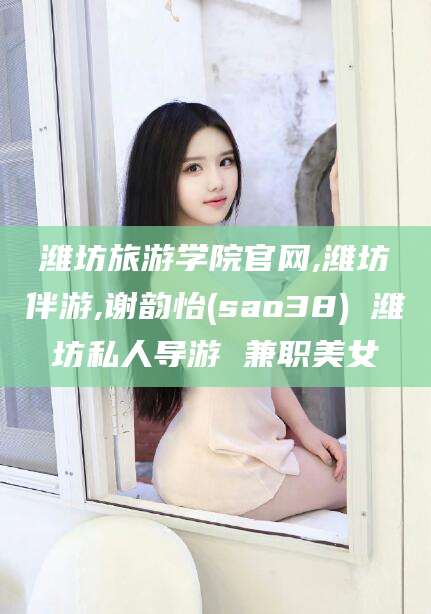 微山潍坊旅游学院官网,潍坊伴游,谢韵怡(sao38) 潍坊私人导游 兼职美女