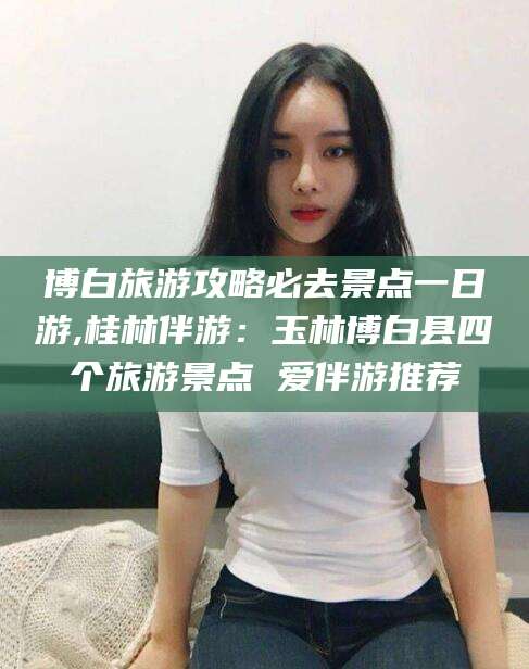 微山博白旅游攻略必去景点一日游,桂林伴游：玉林博白县四个旅游景点 爱伴游推荐