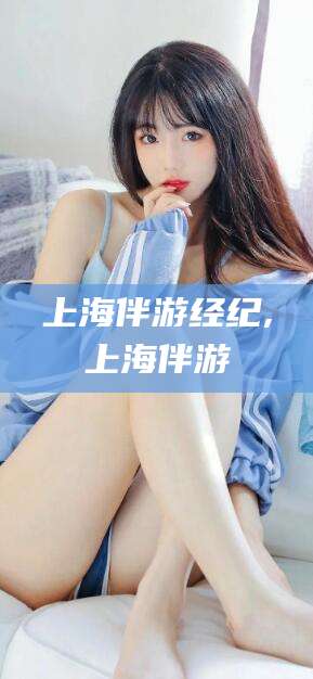 微山上海伴游经纪,上海伴游