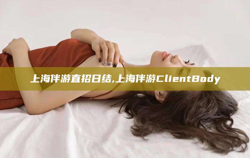 微山上海伴游直招日结,上海伴游ClientBody