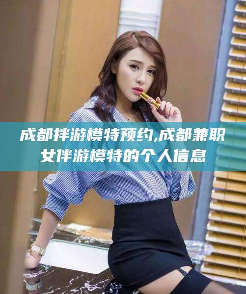 微山成都拌游模特预约,成都兼职女伴游模特的个人信息