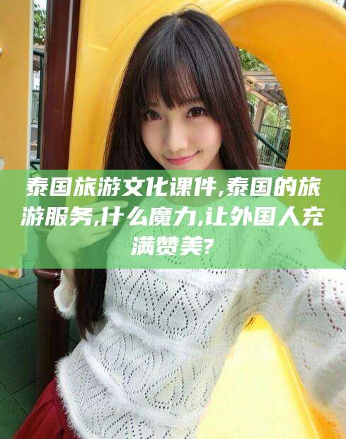 微山泰国旅游文化课件,泰国的旅游服务,什么魔力,让外国人充满赞美?