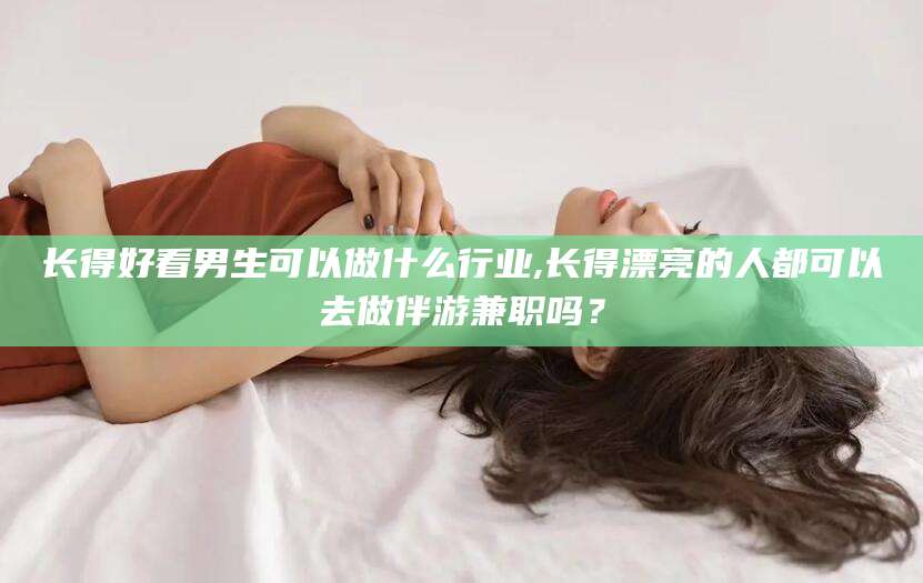 微山长得好看男生可以做什么行业,长得漂亮的人都可以去做伴游兼职吗？