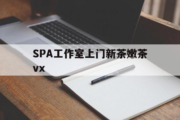 微山广州哪里可以找约茶新茶的品茶地最新资讯（谁能告诉我哪里有微山SPA工作室上门新茶嫩茶vx？）