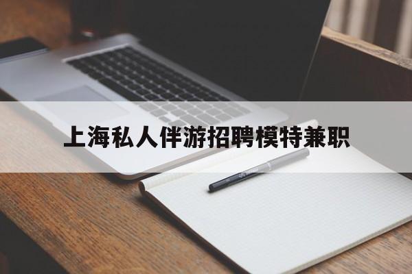 微山关于上海私人伴游招聘模特兼职的信息